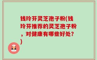 钱玲芬灵芝孢子粉(钱玲芬推荐的灵芝孢子粉，对健康有哪些好处？)