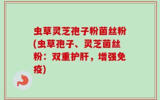 虫草灵芝孢子粉菌丝粉(虫草孢子、灵芝菌丝粉：双重护肝，增强免疫)