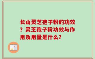 长山灵芝孢子粉的功效？灵芝孢子粉功效与作用及用量是什么？