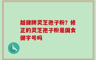 越健牌灵芝孢子粉？修正的灵芝孢子粉是国食健字号吗