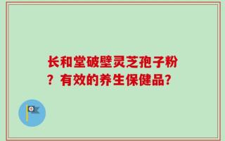 长和堂破壁灵芝孢子粉？有效的养生保健品？