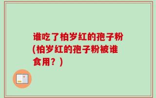 谁吃了柏岁红的孢子粉(柏岁红的孢子粉被谁食用？)