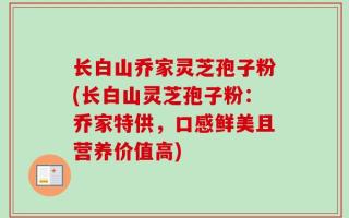 长白山乔家灵芝孢子粉(长白山灵芝孢子粉：乔家特供，口感鲜美且营养价值高)