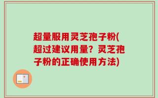 超量服用灵芝孢子粉(超过建议用量？灵芝孢子粉的正确使用方法)