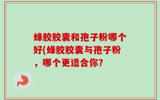 蜂胶胶囊和孢子粉哪个好(蜂胶胶囊与孢子粉，哪个更适合你？