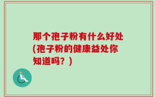 那个孢子粉有什么好处(孢子粉的健康益处你知道吗？)