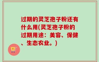 过期的灵芝孢子粉还有什么用(灵芝孢子粉的过期用途：美容、保健、生态农业。)