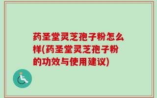 药圣堂灵芝孢子粉怎么样(药圣堂灵芝孢子粉的功效与使用建议)