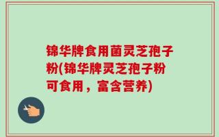 锦华牌食用菌灵芝孢子粉(锦华牌灵芝孢子粉可食用，富含营养)