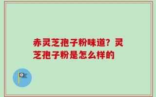 赤灵芝孢子粉味道？灵芝孢子粉是怎么样的