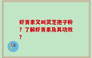 虾青素又叫灵芝孢子粉？了解虾青素及其功效？