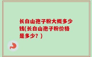 长白山孢子粉大概多少钱(长白山孢子粉价格是多少？)