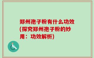 郑州孢子粉有什么功效(探究郑州孢子粉的妙用：功效解析)