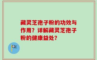 藏灵芝孢子粉的功效与作用？详解藏灵芝孢子粉的健康益处？