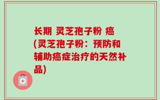 长期 灵芝孢子粉 癌(灵芝孢子粉：预防和辅助癌症治疗的天然补品)