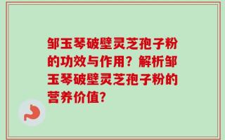 邹玉琴破壁灵芝孢子粉的功效与作用？解析邹玉琴破壁灵芝孢子粉的营养价值？