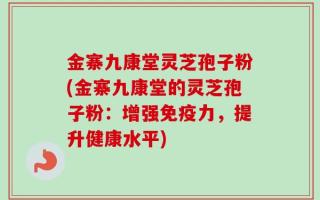 金寨九康堂灵芝孢子粉(金寨九康堂的灵芝孢子粉：增强免疫力，提升健康水平)