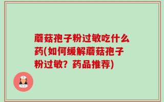 蘑菇孢子粉过敏吃什么药(如何缓解蘑菇孢子粉过敏？药品推荐)