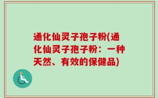 通化仙灵子孢子粉(通化仙灵子孢子粉：一种天然、有效的保健品)