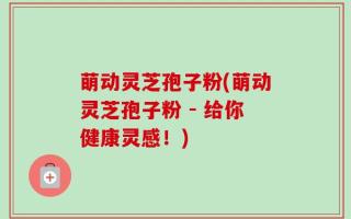 萌动灵芝孢子粉(萌动灵芝孢子粉 - 给你健康灵感！)