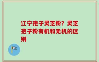 辽宁孢子灵芝粉？灵芝孢子粉有机和无机的区别