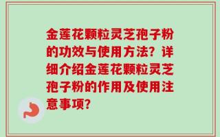 金莲花颗粒灵芝孢子粉的功效与使用方法？详细介绍金莲花颗粒灵芝孢子粉的作用及使用注意事项？