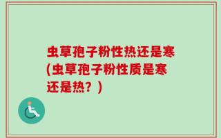 虫草孢子粉性热还是寒(虫草孢子粉性质是寒还是热？)