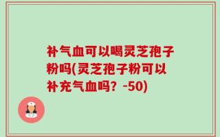 补气血可以喝灵芝孢子粉吗(灵芝孢子粉可以补充气血吗？-50)