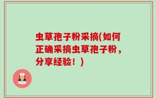 虫草孢子粉采摘(如何正确采摘虫草孢子粉，分享经验！)