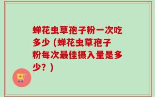 蝉花虫草孢子粉一次吃多少 (蝉花虫草孢子粉每次最佳摄入量是多少？)