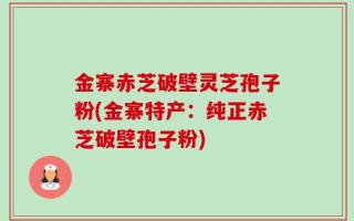 金寨赤芝破壁灵芝孢子粉(金寨特产：纯正赤芝破壁孢子粉)