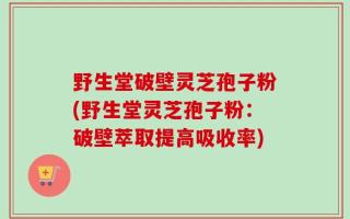 野生堂破壁灵芝孢子粉(野生堂灵芝孢子粉：破壁萃取提高吸收率)