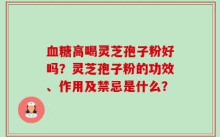 血糖高喝灵芝孢子粉好吗？灵芝孢子粉的功效、作用及禁忌是什么？