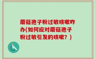 蘑菇孢子粉过敏咳嗽咋办(如何应对蘑菇孢子粉过敏引发的咳嗽？)