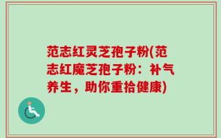 范志红灵芝孢子粉(范志红魔芝孢子粉：补气养生，助你重拾健康)