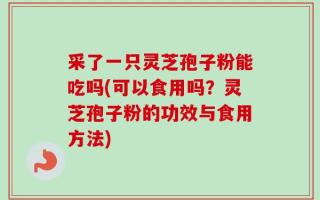 采了一只灵芝孢子粉能吃吗(可以食用吗？灵芝孢子粉的功效与食用方法)