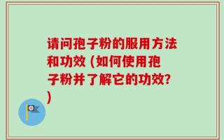 请问孢子粉的服用方法和功效 (如何使用孢子粉并了解它的功效？)
