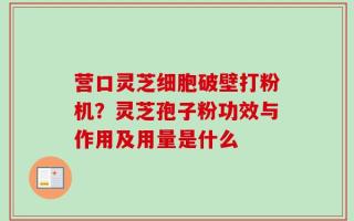 营口灵芝细胞破壁打粉机？灵芝孢子粉功效与作用及用量是什么