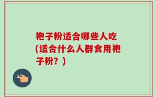 袍子粉适合哪些人吃 (适合什么人群食用袍子粉？)