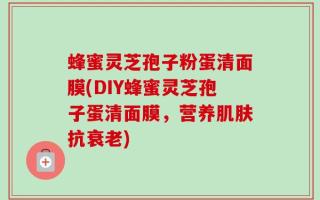 蜂蜜灵芝孢子粉蛋清面膜(DIY蜂蜜灵芝孢子蛋清面膜，营养肌肤抗衰老)