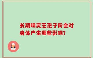 长期喝灵芝孢子粉会对身体产生哪些影响？