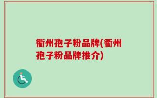 衢州孢子粉品牌(衢州孢子粉品牌推介)