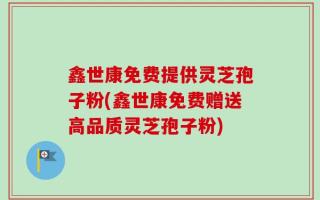 鑫世康免费提供灵芝孢子粉(鑫世康免费赠送高品质灵芝孢子粉)