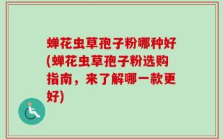 蝉花虫草孢子粉哪种好(蝉花虫草孢子粉选购指南，来了解哪一款更好)