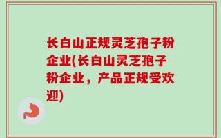 长白山正规灵芝孢子粉企业(长白山灵芝孢子粉企业，产品正规受欢迎)