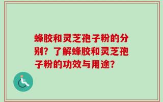 蜂胶和灵芝孢子粉的分别？了解蜂胶和灵芝孢子粉的功效与用途？