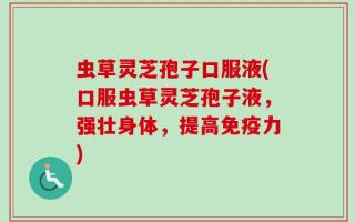 虫草灵芝孢子口服液(口服虫草灵芝孢子液，强壮身体，提高免疫力)
