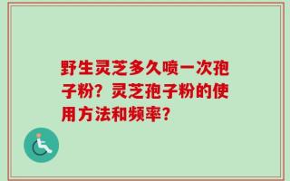 野生灵芝多久喷一次孢子粉？灵芝孢子粉的使用方法和频率？