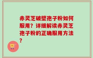 赤灵芝破壁孢子粉如何服用？详细解读赤灵芝孢子粉的正确服用方法？