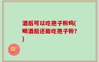 酒后可以吃孢子粉呜(喝酒后还能吃孢子粉？)